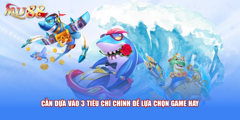 Cần dựa vào 3 tiêu chí chính để lựa chọn game hay