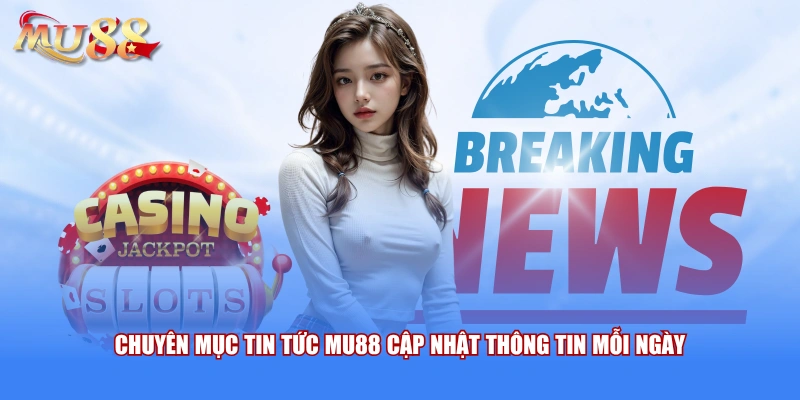 Chuyên mục tin tức MU88 cập nhật thông tin mỗi ngày 