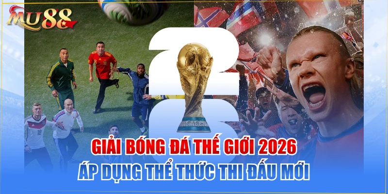 Giải Bóng Đá Thế Giới 2026 Áp Dụng Thể Thức Thi Đấu Mới 