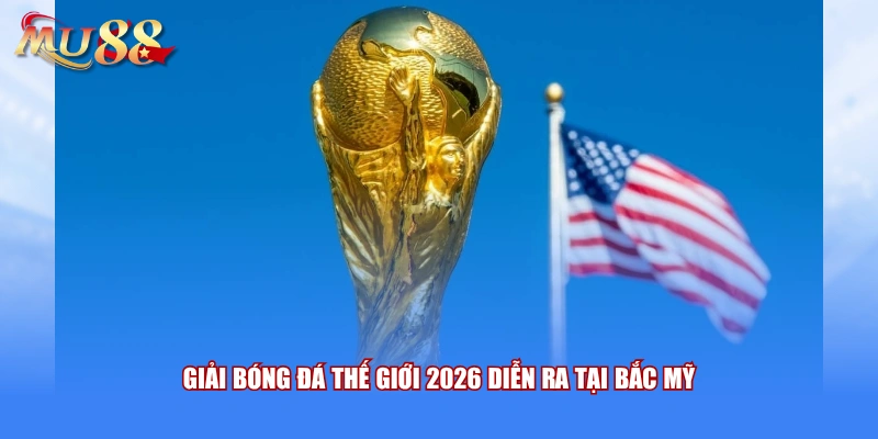 Giải bóng đá thế giới 2026 diễn ra tại Bắc Mỹ 