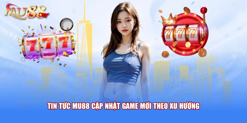 Tin tức MU88 cập nhật game mới theo xu hướng 