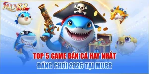 TOP 5 Game Bắn Cá Hay Nhất Đáng Chơi 2026 Tại MU88